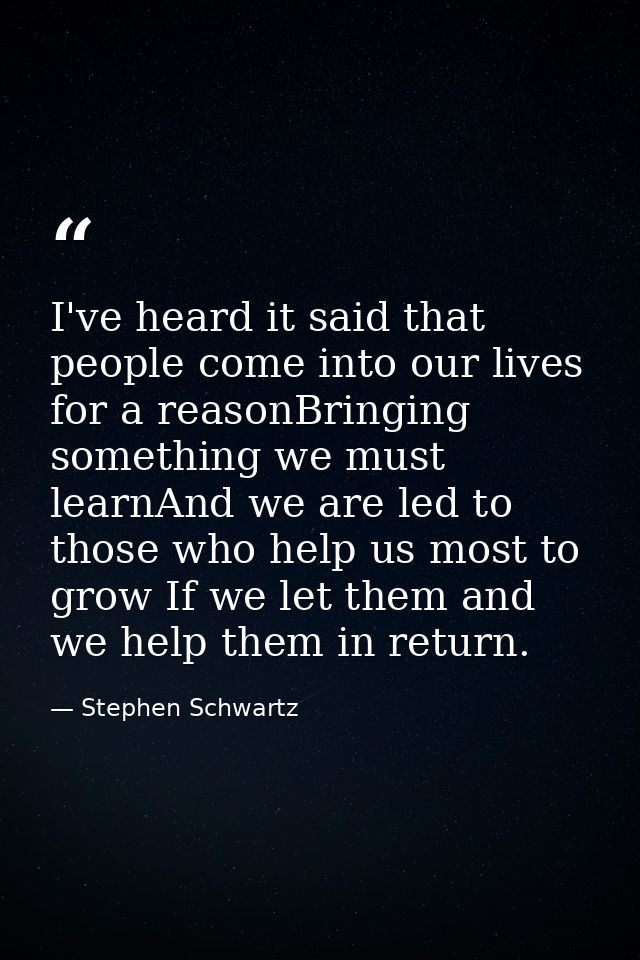 I've heard it said that people come into our lives for a reasonBringing something we must learnAnd we are led to those w — Stephen Schwartz