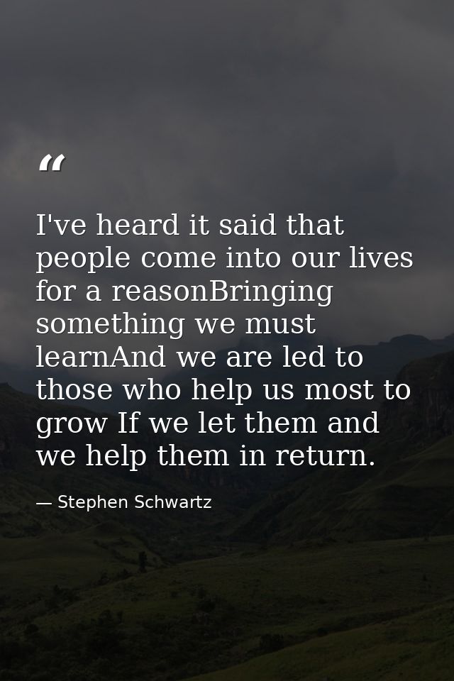 I've heard it said that people come into our lives for a reasonBringing something we must learnAnd we are led to those w — Stephen Schwartz