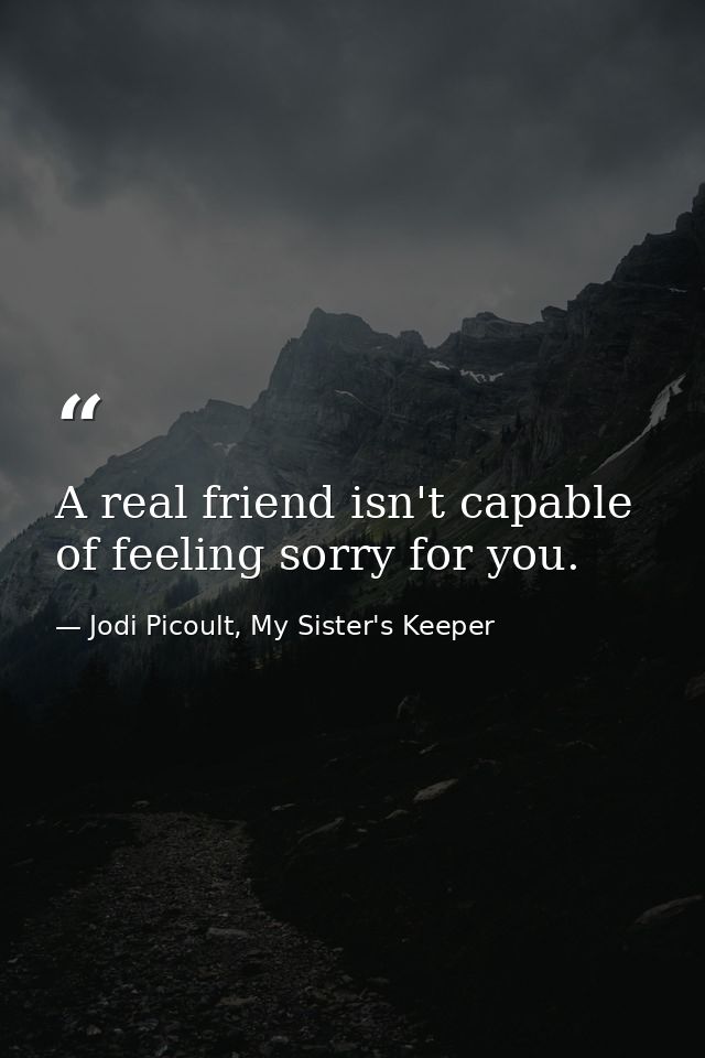 A real friend isn't capable of feeling sorry for you. — Jodi Picoult, My Sister's Keeper