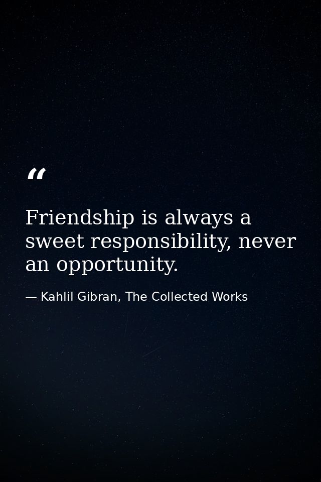 Friendship is always a sweet responsibility, never an opportunity. — Kahlil Gibran, The Collected Works