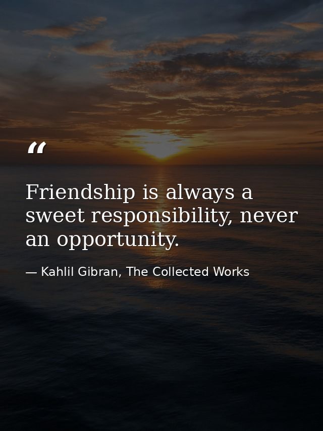 Friendship is always a sweet responsibility, never an opportunity. — Kahlil Gibran, The Collected Works