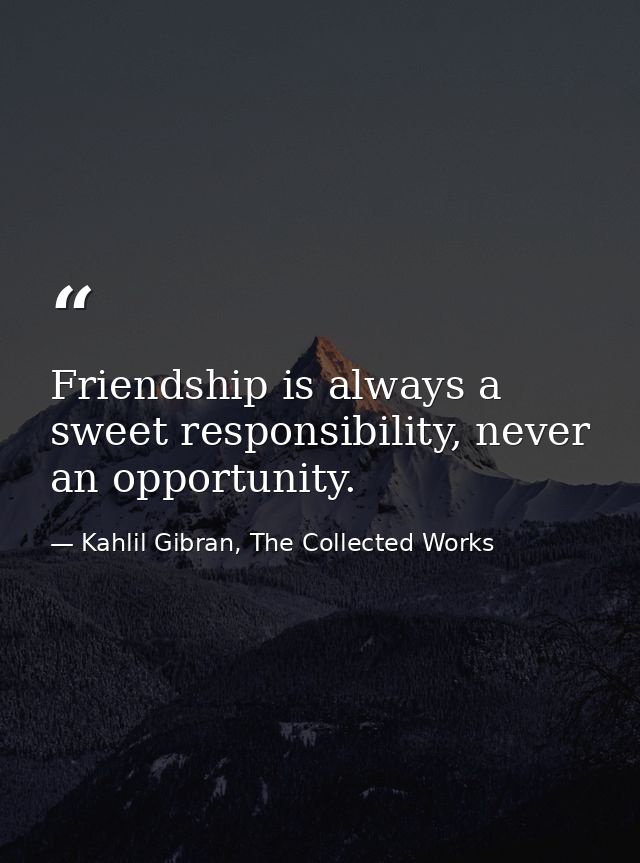 Friendship is always a sweet responsibility, never an opportunity. — Kahlil Gibran, The Collected Works