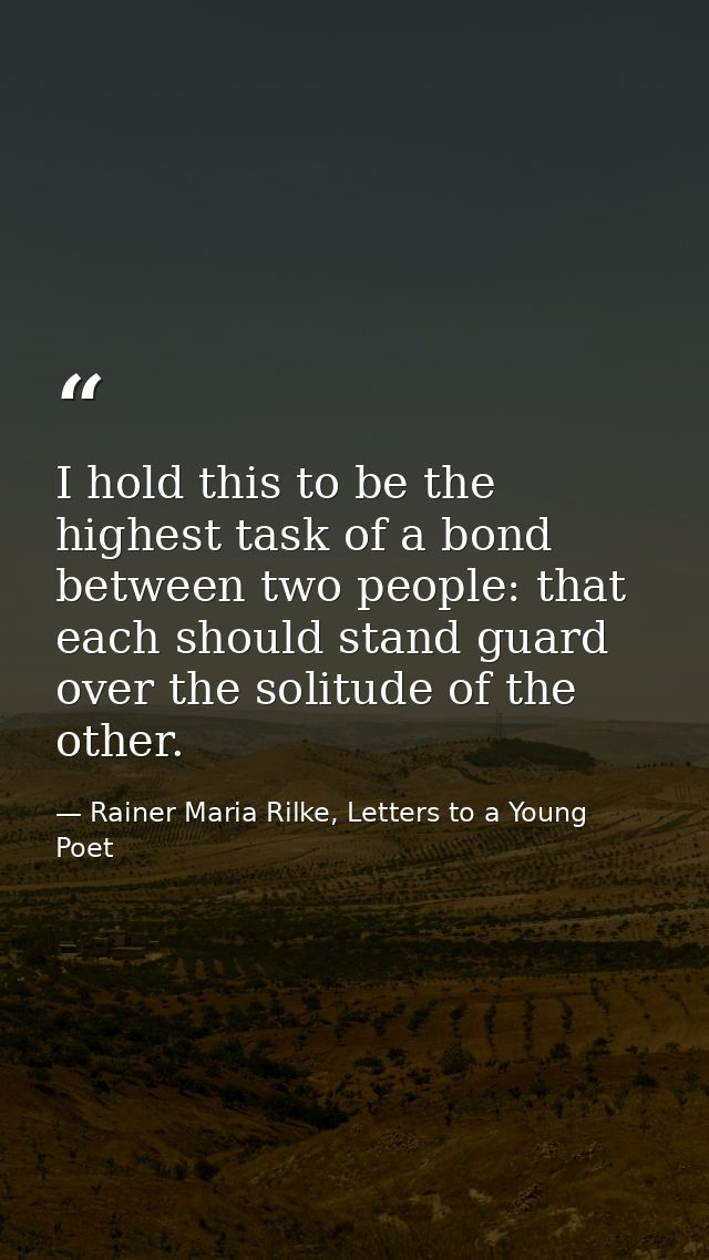 I hold this to be the highest task of a bond between two people: that each should stand guard over the solitude of the o — Rainer Maria Rilke, Letters to a Young Poet
