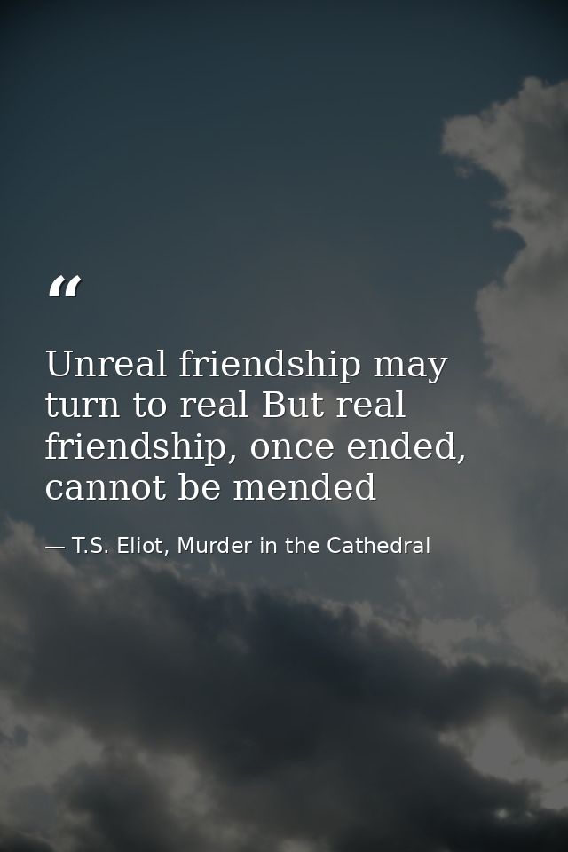 Unreal friendship may turn to real But real friendship, once ended, cannot be mended — T.S. Eliot, Murder in the Cathedral