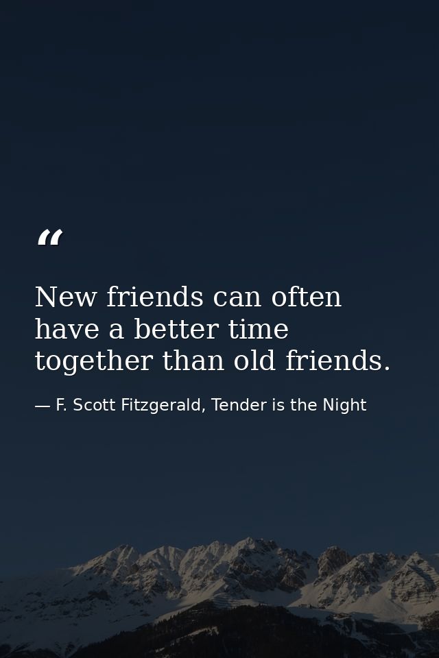 New friends can often have a better time together than old friends. — F. Scott Fitzgerald, Tender is the Night