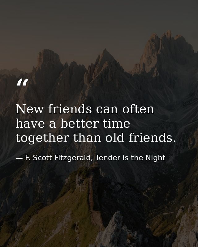 New friends can often have a better time together than old friends. — F. Scott Fitzgerald, Tender is the Night