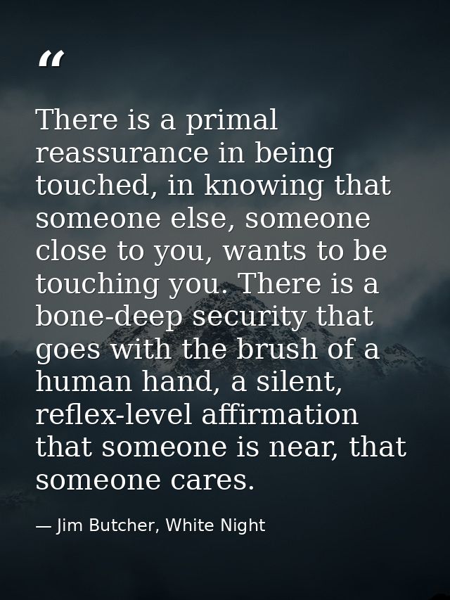 There is a primal reassurance in being touched, in knowing that someone else, someone close to you, wants to be touching — Jim Butcher, White Night