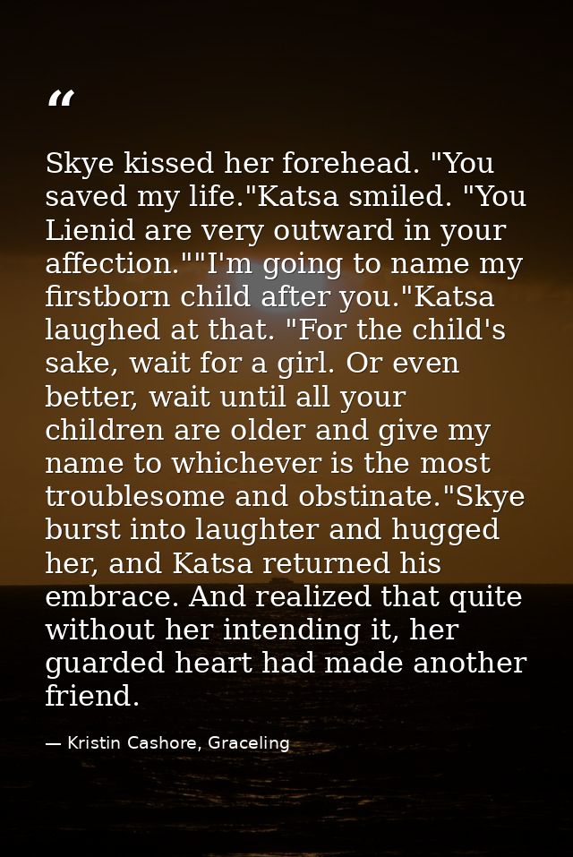 Skye kissed her forehead. "You saved my life."Katsa smiled. "You Lienid are very outward in your affection.""I'm going t — Kristin Cashore, Graceling