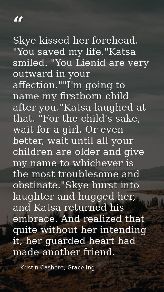 Skye kissed her forehead. "You saved my life."Katsa smiled. "You Lienid are very outward in your affection.""I'm going t — Kristin Cashore, Graceling