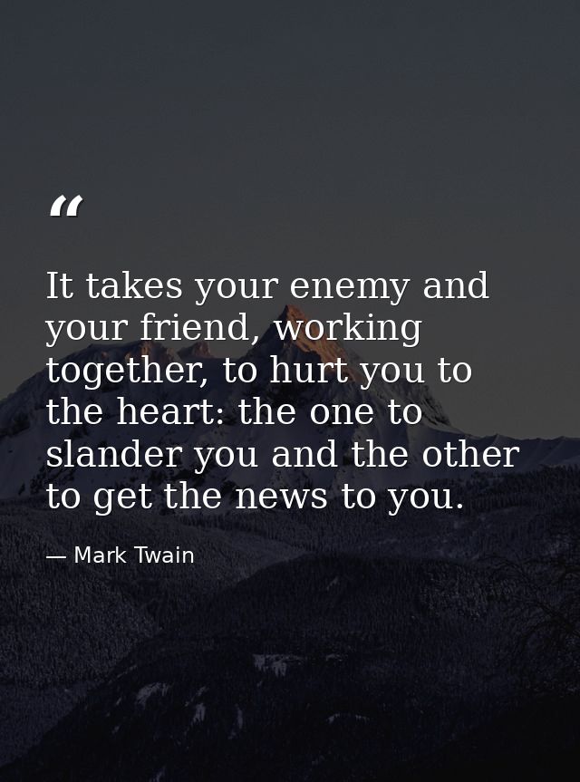 It takes your enemy and your friend, working together, to hurt you to the heart: the one to slander you and the other to — Mark Twain