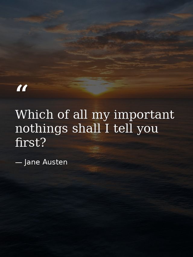Which of all my important nothings shall I tell you first? — Jane Austen