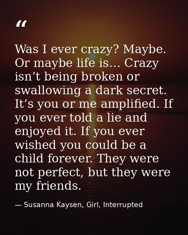 Was I ever crazy? Maybe. Or maybe life is… Crazy isn’t being broken or swallowing a dark secret. It’s you or me amplifie — Susanna Kaysen, Girl, Interrupted