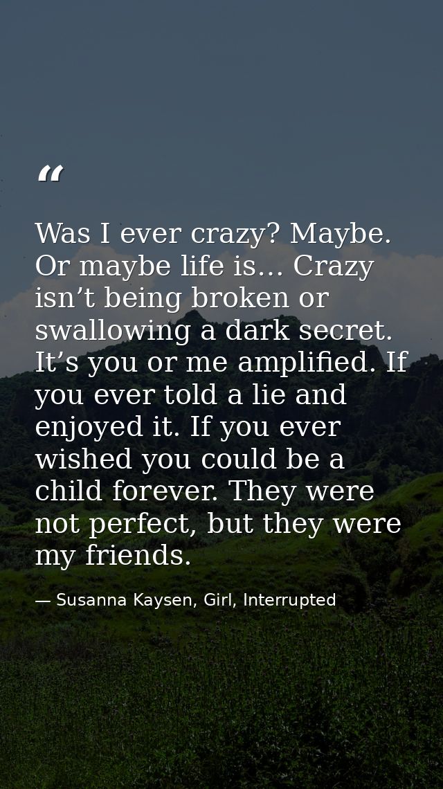 Was I ever crazy? Maybe. Or maybe life is… Crazy isn’t being broken or swallowing a dark secret. It’s you or me amplifie — Susanna Kaysen, Girl, Interrupted