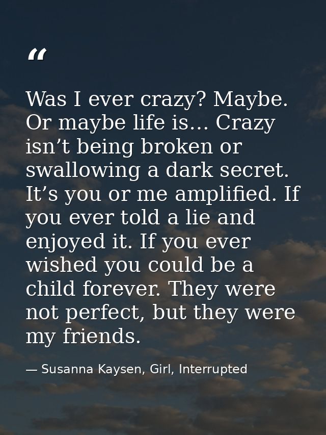 Was I ever crazy? Maybe. Or maybe life is… Crazy isn’t being broken or swallowing a dark secret. It’s you or me amplifie — Susanna Kaysen, Girl, Interrupted