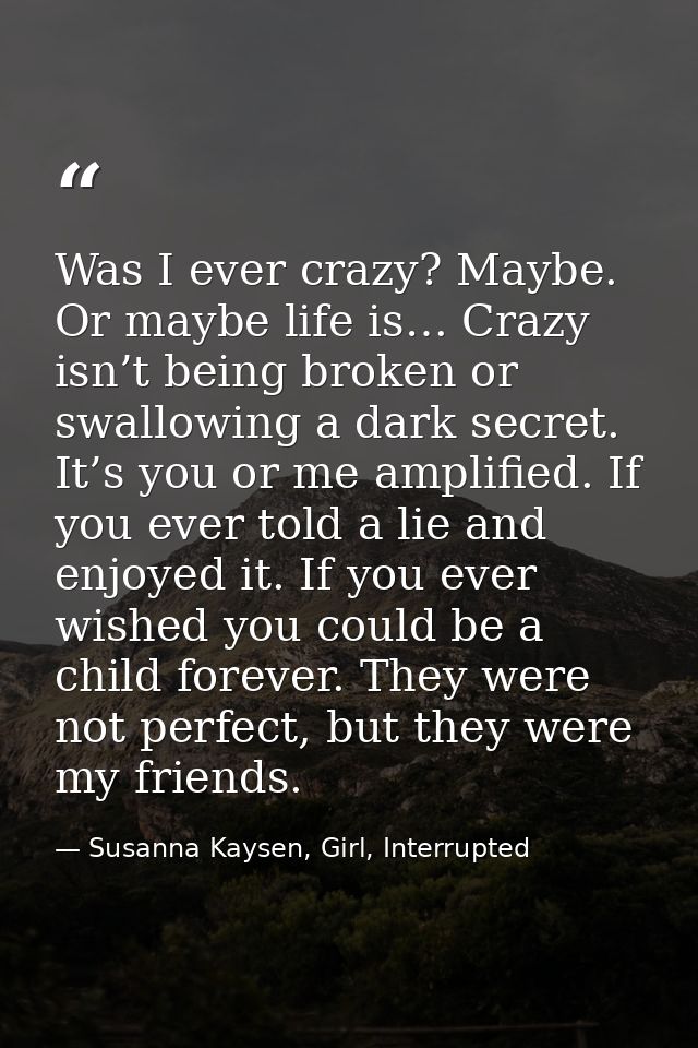 Was I ever crazy? Maybe. Or maybe life is… Crazy isn’t being broken or swallowing a dark secret. It’s you or me amplifie — Susanna Kaysen, Girl, Interrupted