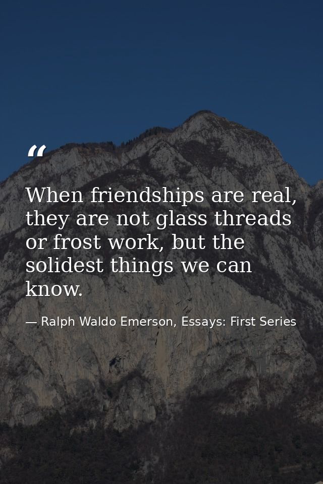 When friendships are real, they are not glass threads or frost work, but the solidest things we can know. — Ralph Waldo Emerson, Essays: First Series