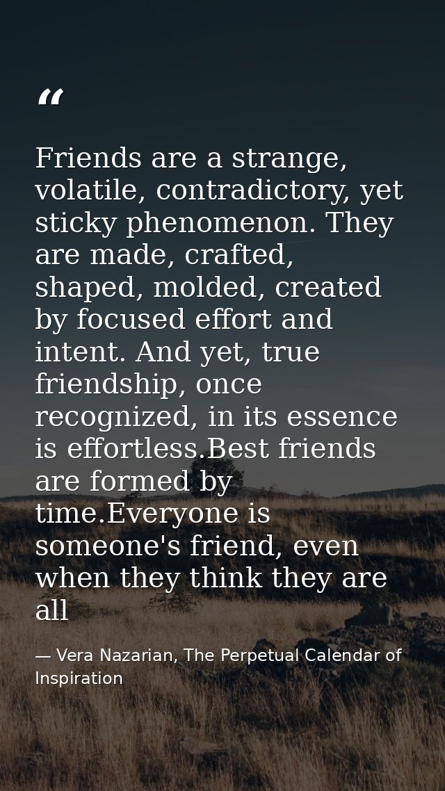 Friends are a strange, volatile, contradictory, yet sticky phenomenon. They are made, crafted, shaped, molded, created b — Vera Nazarian, The Perpetual Calendar of Inspiration