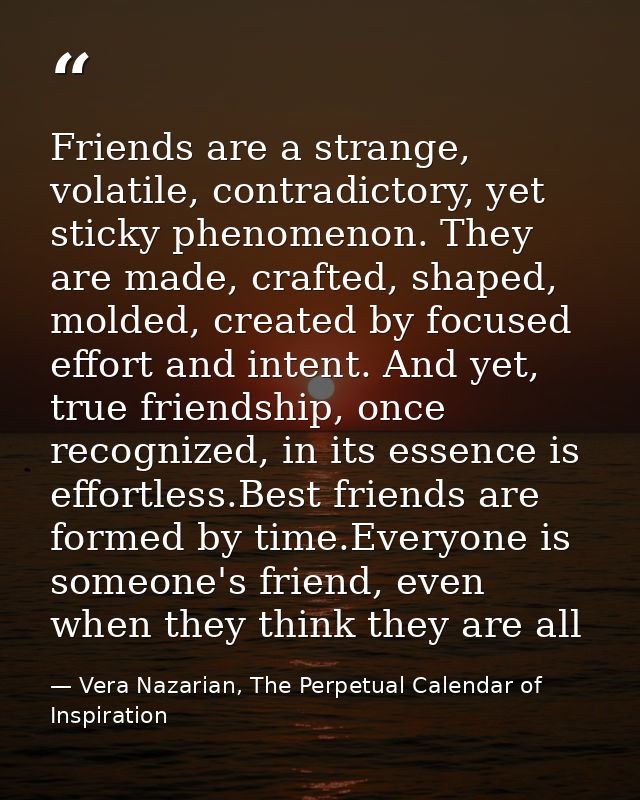 Friends are a strange, volatile, contradictory, yet sticky phenomenon. They are made, crafted, shaped, molded, created b — Vera Nazarian, The Perpetual Calendar of Inspiration