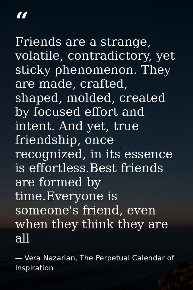 Friends are a strange, volatile, contradictory, yet sticky phenomenon. They are made, crafted, shaped, molded, created b — Vera Nazarian, The Perpetual Calendar of Inspiration
