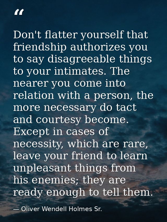 Don't flatter yourself that friendship authorizes you to say disagreeable things to your intimates. The nearer you come  — Oliver Wendell Holmes Sr.