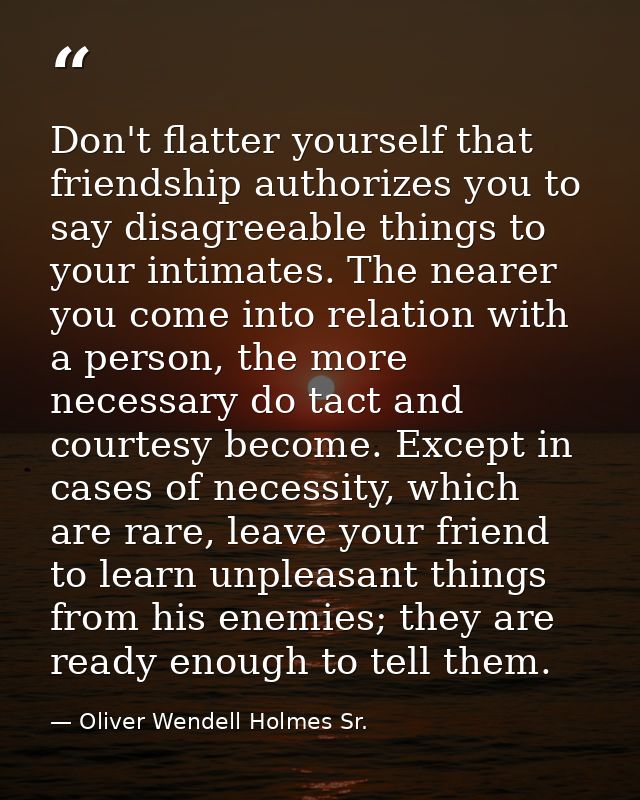 Don't flatter yourself that friendship authorizes you to say disagreeable things to your intimates. The nearer you come  — Oliver Wendell Holmes Sr.