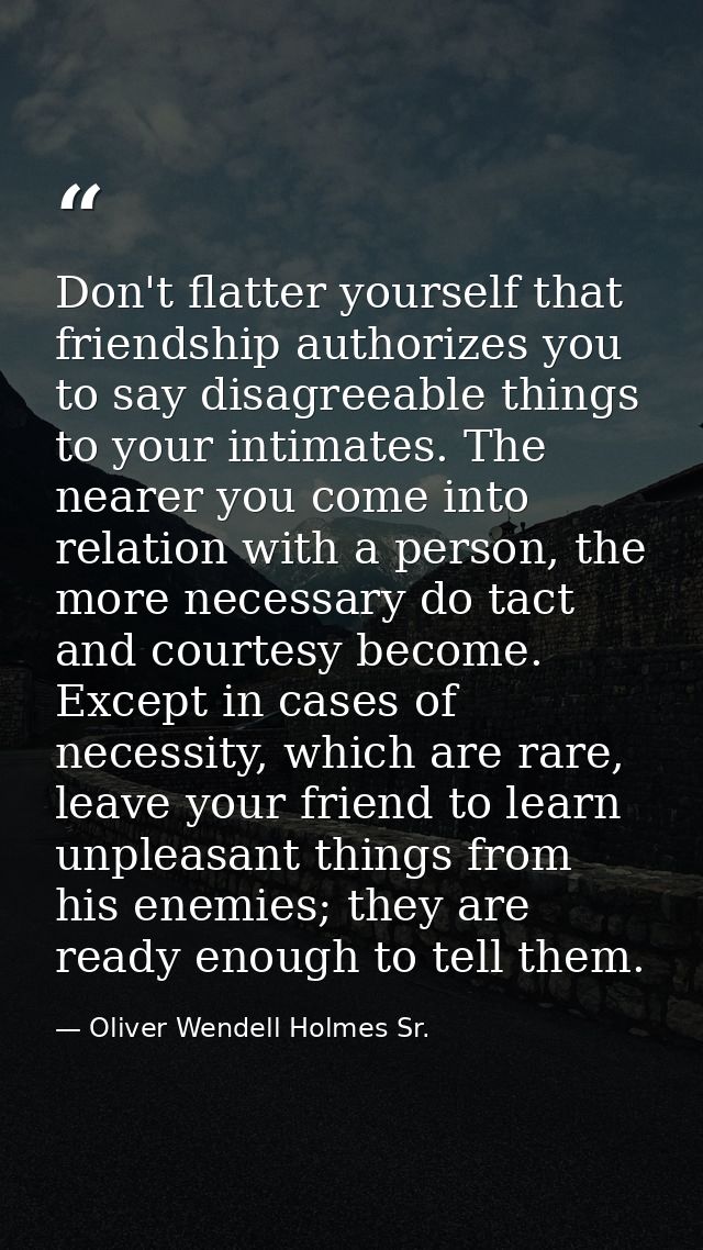 Don't flatter yourself that friendship authorizes you to say disagreeable things to your intimates. The nearer you come  — Oliver Wendell Holmes Sr.