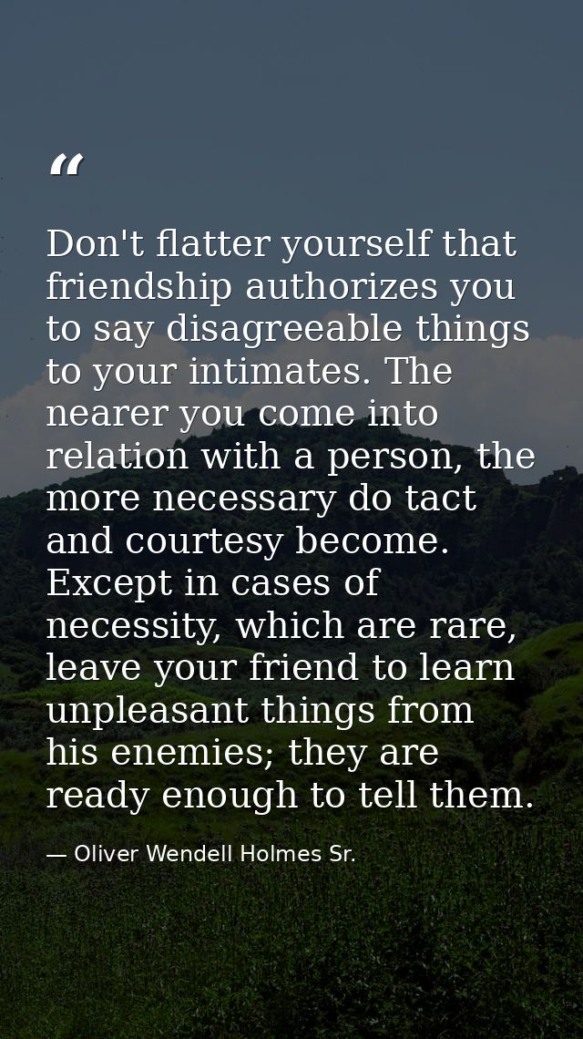 Don't flatter yourself that friendship authorizes you to say disagreeable things to your intimates. The nearer you come  — Oliver Wendell Holmes Sr.