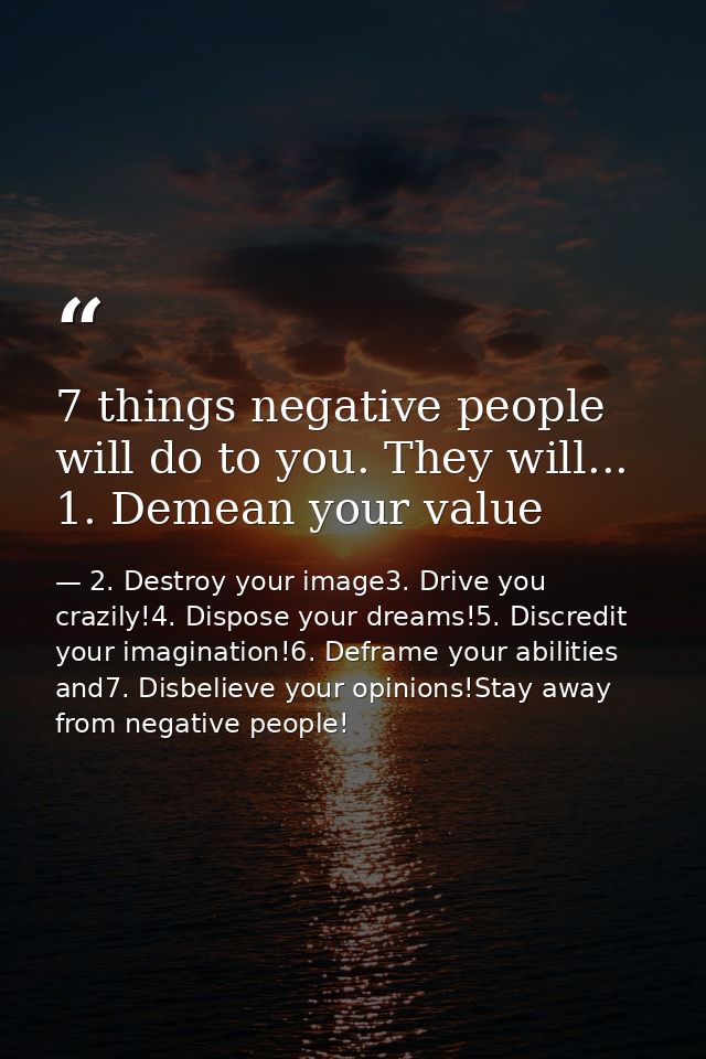 7 things negative people will do to you. They will... 1. Demean your value — 2. Destroy your image3. Drive you crazily!4. Dispose your dreams!5. Discredit your imagination!6. Deframe your abilities and7. Disbelieve your opinions!Stay away from negative people!