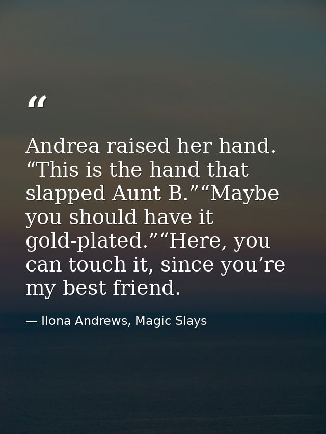 Andrea raised her hand. “This is the hand that slapped Aunt B.”“Maybe you should have it gold-plated.”“Here, you can tou — Ilona Andrews, Magic Slays