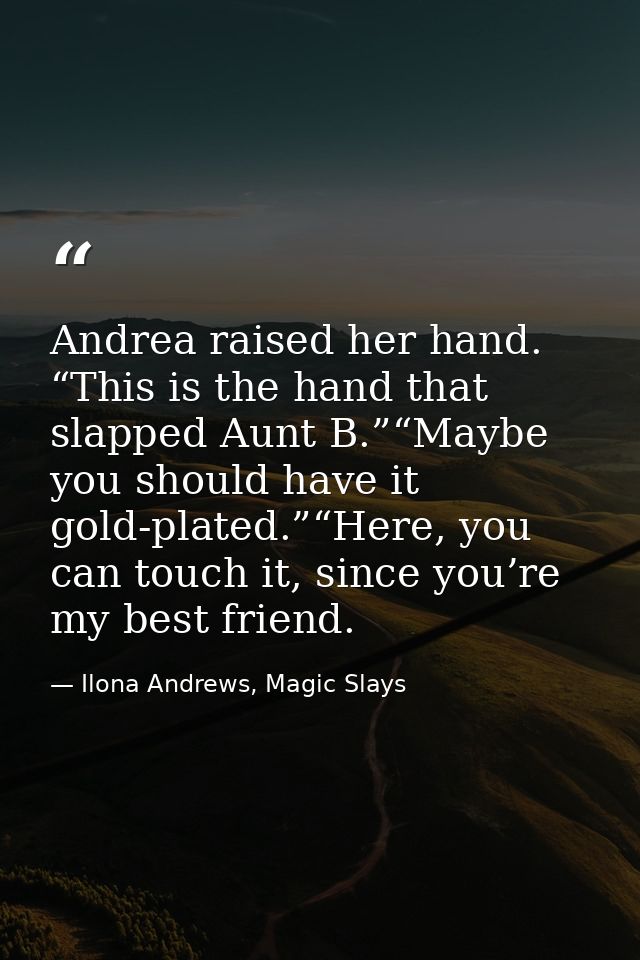 Andrea raised her hand. “This is the hand that slapped Aunt B.”“Maybe you should have it gold-plated.”“Here, you can tou — Ilona Andrews, Magic Slays