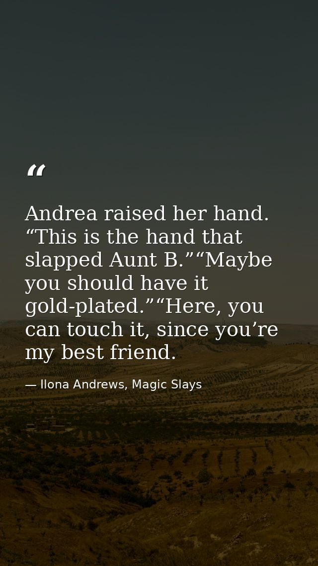 Andrea raised her hand. “This is the hand that slapped Aunt B.”“Maybe you should have it gold-plated.”“Here, you can tou — Ilona Andrews, Magic Slays
