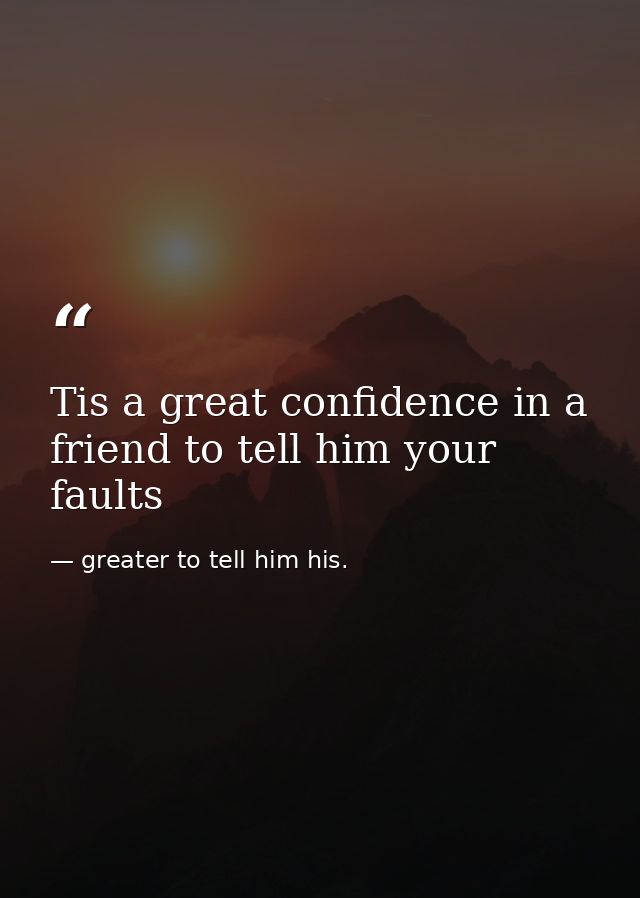 Tis a great confidence in a friend to tell him your faults — greater to tell him his.