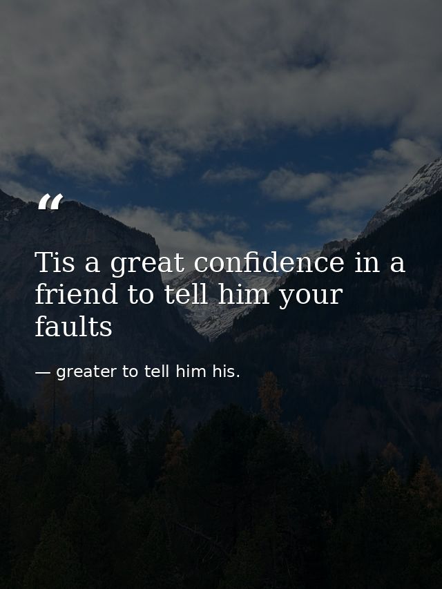 Tis a great confidence in a friend to tell him your faults — greater to tell him his.