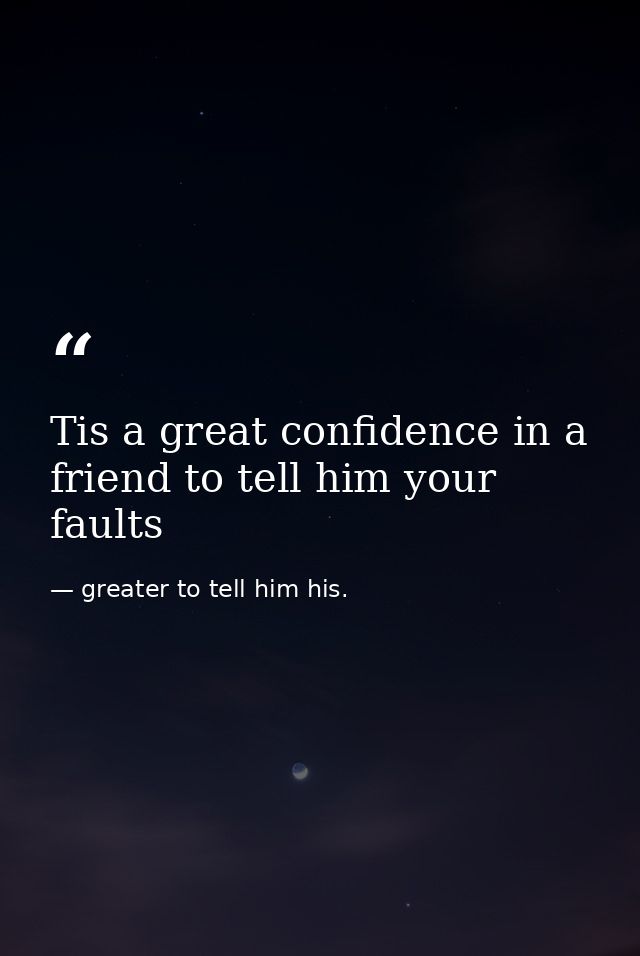 Tis a great confidence in a friend to tell him your faults — greater to tell him his.
