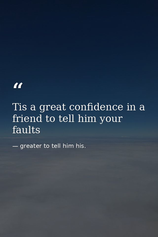 Tis a great confidence in a friend to tell him your faults — greater to tell him his.