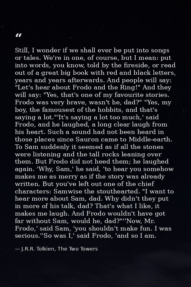 Still, I wonder if we shall ever be put into songs or tales. We're in one, of course, but I mean: put into words, you kn — J.R.R. Tolkien, The Two Towers