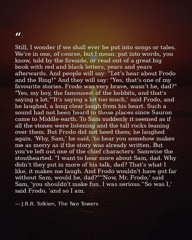 Still, I wonder if we shall ever be put into songs or tales. We're in one, of course, but I mean: put into words, you kn — J.R.R. Tolkien, The Two Towers