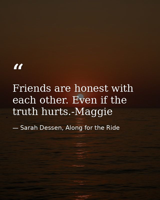Friends are honest with each other. Even if the truth hurts.-Maggie — Sarah Dessen, Along for the Ride