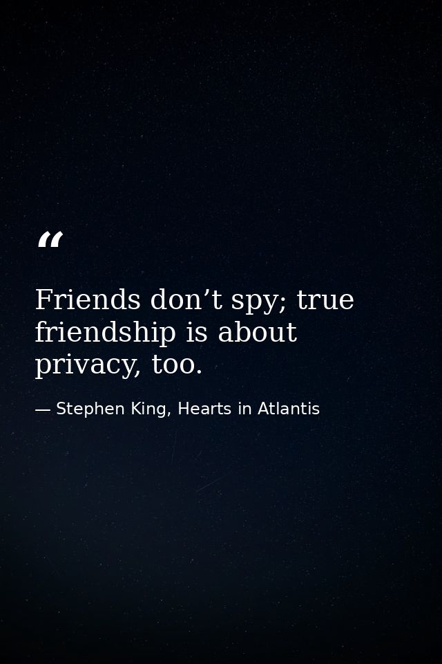 Friends don’t spy; true friendship is about privacy, too. — Stephen King, Hearts in Atlantis