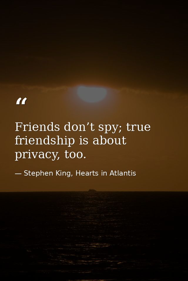Friends don’t spy; true friendship is about privacy, too. — Stephen King, Hearts in Atlantis