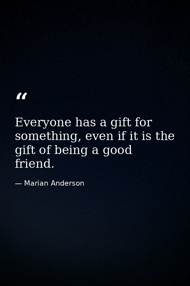 Everyone has a gift for something, even if it is the gift of being a good friend. — Marian Anderson