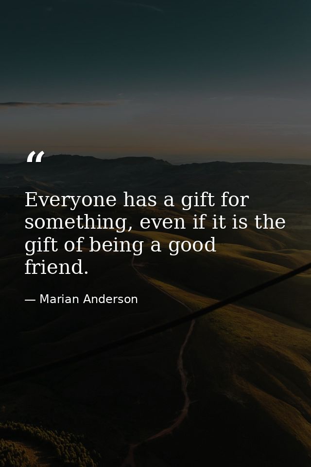 Everyone has a gift for something, even if it is the gift of being a good friend. — Marian Anderson