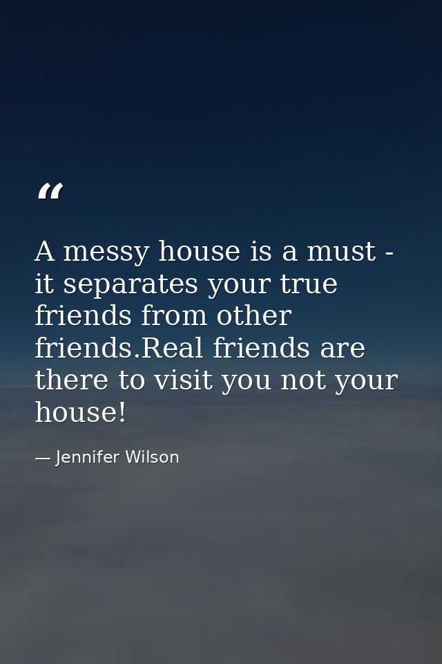 A messy house is a must - it separates your true friends from other friends.Real friends are there to visit you not your — Jennifer Wilson