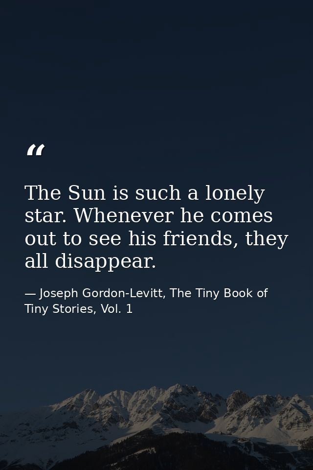 The Sun is such a lonely star. Whenever he comes out to see his friends, they all disappear. — Joseph Gordon-Levitt, The Tiny Book of Tiny Stories, Vol. 1
