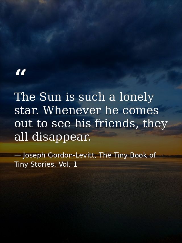 The Sun is such a lonely star. Whenever he comes out to see his friends, they all disappear. — Joseph Gordon-Levitt, The Tiny Book of Tiny Stories, Vol. 1