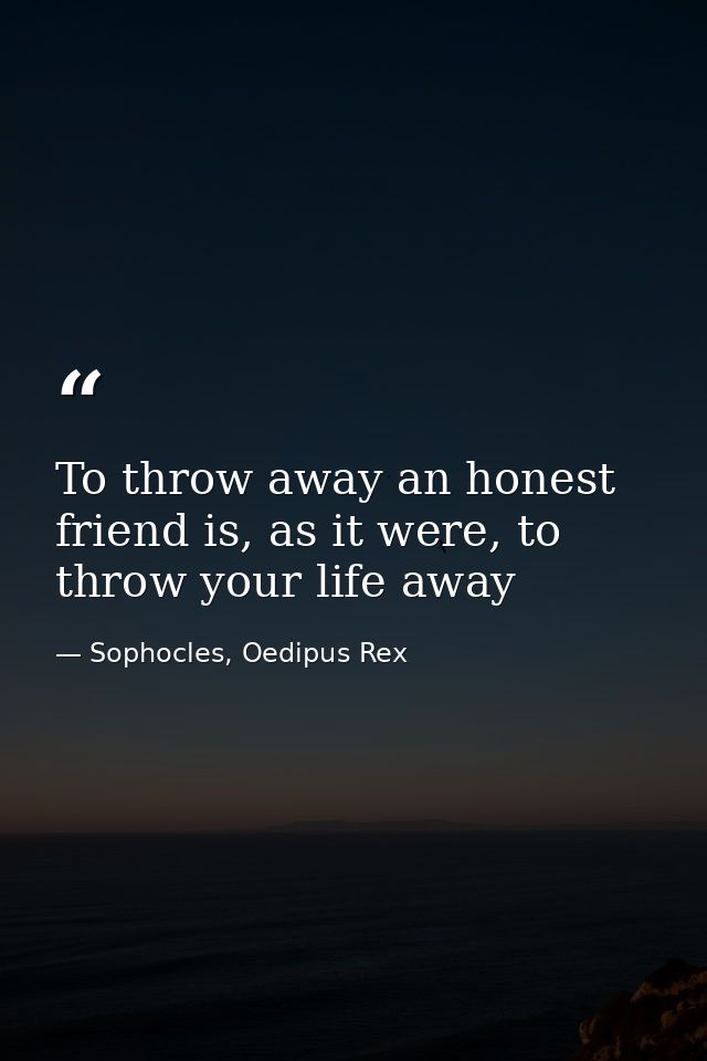 To throw away an honest friend is, as it were, to throw your life away — Sophocles, Oedipus Rex