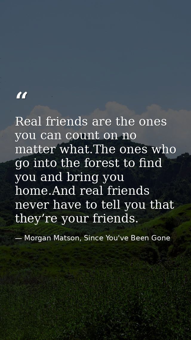 Real friends are the ones you can count on no matter what.The ones who go into the forest to find you and bring you home — Morgan Matson, Since You've Been Gone