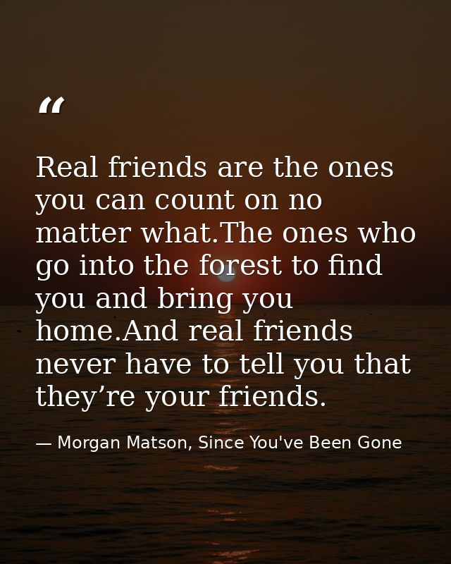 Real friends are the ones you can count on no matter what.The ones who go into the forest to find you and bring you home — Morgan Matson, Since You've Been Gone
