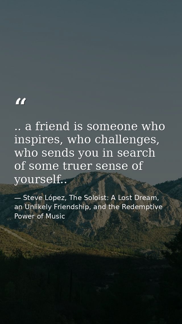 .. a friend is someone who inspires, who challenges, who sends you in search of some truer sense of yourself.. — Steve López, The Soloist: A Lost Dream, an Unlikely Friendship, and the Redemptive Power of Music