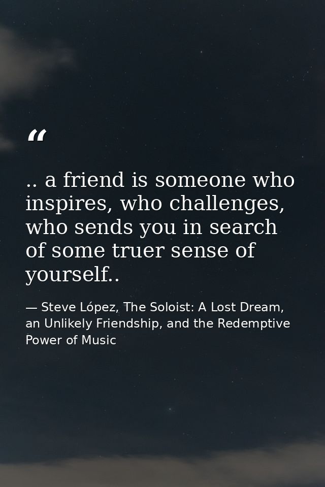 .. a friend is someone who inspires, who challenges, who sends you in search of some truer sense of yourself.. — Steve López, The Soloist: A Lost Dream, an Unlikely Friendship, and the Redemptive Power of Music
